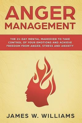 Anger Management: The 21-Day Mental Makeover to Take Control of Your Emotions and Achieve Freedom from Anger, Stress, and Anxiety by W. Williams, James
