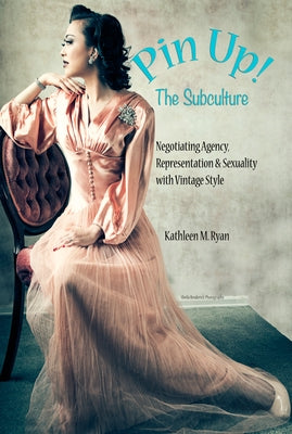 Pin Up! the Subculture: Negotiating Agency, Representation & Sexuality with Vintage Style by Ryan, Kathleen M.