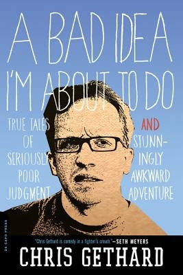 A Bad Idea I'm about to Do: True Tales of Seriously Poor Judgment and Stunningly Awkward Adventure by Gethard, Chris