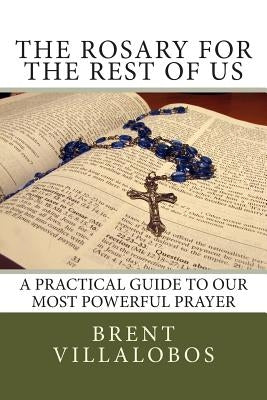 The Rosary for the Rest of Us: A Practical Guide to Our Most Powerful Prayer by Villalobos, Brent