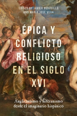 Épica Y Conflicto Religioso En El Siglo XVI: Anglicanismo Y Luteranismo Desde El Imaginario Hispánico by Burguillo, Javier