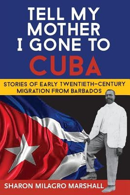 Tell My Mother I Gone to Cuba: Stories of Early Twentieth-Century Migration from Barbados by Marshall, Sharon Milagro