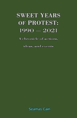 Sweet Years of Protest: 1990 - 2021, A chronicle of actions, ideas, and events by Cain, Séamas