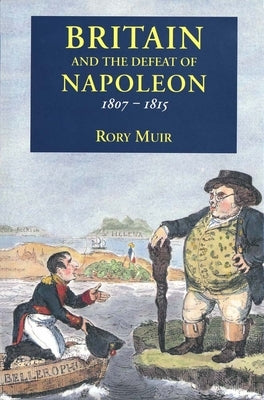 Britain and the Defeat of Napoleon, 1807-1815 by Muir, Rory