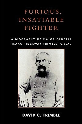 Furious, Insatiable Fighter: A Biography of Major General Isaac Ridgeway Trimble, C.S.A. by Trimble, David C.