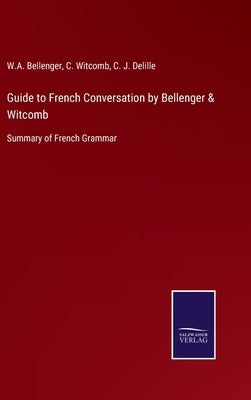Guide to French Conversation by Bellenger & Witcomb: Summary of French Grammar by Bellenger, W. A.