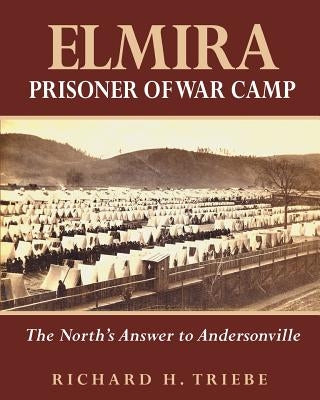 Elmira Prisoner of War Camp: The North's Answer to Andersonville by Triebe, Richard H.