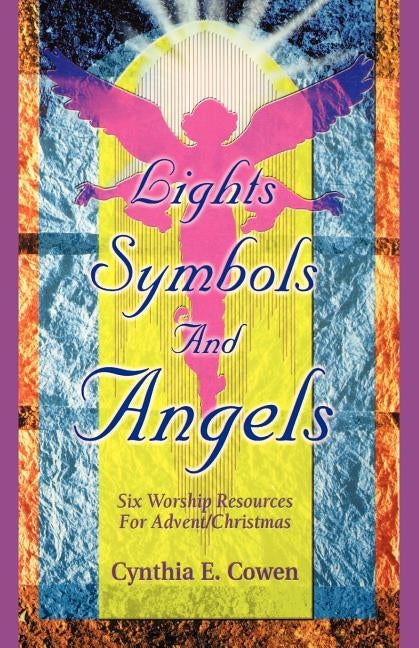 Lights, Symbols And Angels!: Six Worship Resources For Advent/Christmas by Cowen, Cynthia E.