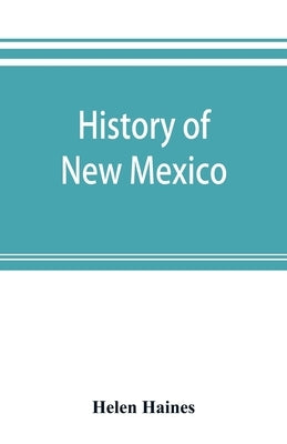 History of New Mexico: from the Spanish conquest to the present time, 1530-1890: with portraits and biographical sketches of its prominent pe by Haines, Helen