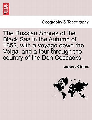 The Russian Shores of the Black Sea in the Autumn of 1852, with a Voyage Down the Volga, and a Tour Through the Country of the Don Cossacks. Second Ed by Oliphant, Laurence