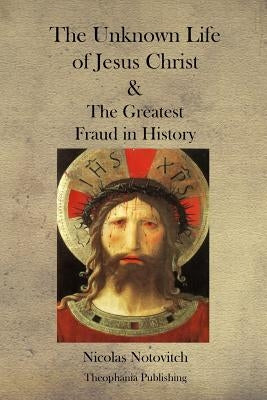 The Unknown Life of Jesus Christ and the Greatest Fraud in History by Notovitch, Nicolas
