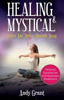 Healing & Mystical States Are Just a Breath Away: Personal Experiences with Holotropic Breathwork by Grant, Andy