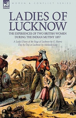 Ladies of Lucknow: the Experiences of Two British Women During the Indian Mutiny 1857---A Lady's Diary of the Siege of Lucknow by G. Harr by Harris, G.