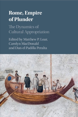 Rome, Empire of Plunder: The Dynamics of Cultural Appropriation by Loar, Matthew P.
