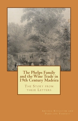 The Phelps Family and the Wine Trade in 19th Century Madeira: The Story from their Letters by Forrest, Penelope