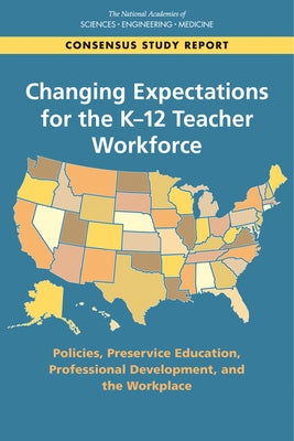Changing Expectations for the K-12 Teacher Workforce: Policies, Preservice Education, Professional Development, and the Workplace by National Academies of Sciences Engineeri