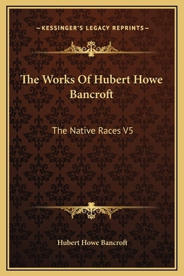 The Works of Hubert Howe Bancroft: The Native Races V5 by Bancroft, Hubert Howe