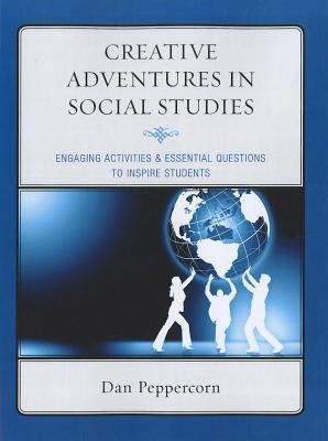 Creative Adventures in Social Studies: Engaging Activities & Essential Questions to Inspire Students by Peppercorn, Daniel R.
