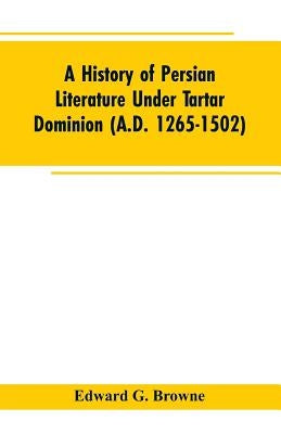 A History of Persian Literature under tartar Dominion (A.D. 1265-1502) by Browne, Edward G.