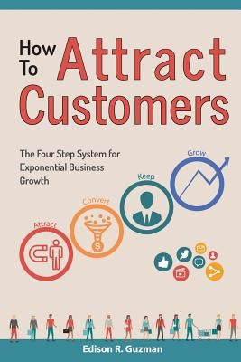 How To Attract Customers: The Four Step System for Exponential Business Growth by Guzman, Edison R.