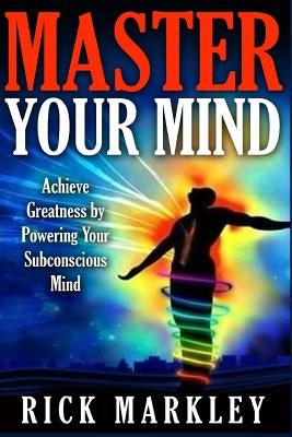 Master Your Mind: Achieve Greatness by Powering Your Subconscious Mind by Markley, Rick