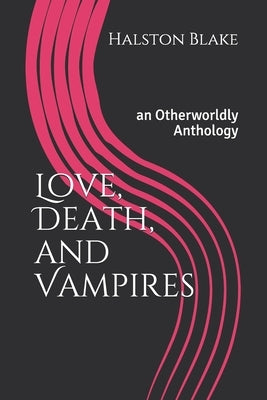 Love, Death, and Vampires: an Otherworldly Anthology by Blake, Halston