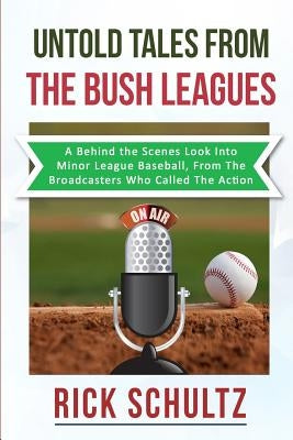Untold Tales From The Bush Leagues: A Behind The Scenes Look Into Minor League Baseball, From The Broadcasters Who Called The Action by Schultz, Rick