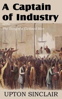 A Captain of Industry, Being the Story of a Civilized Man by Sinclair, Upton