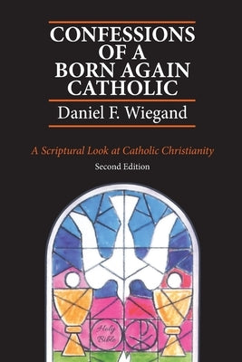 Confessions of a Born-Again Catholic: A Scriptural Look at Catholic Christianity by Wiegand, Daniel F.