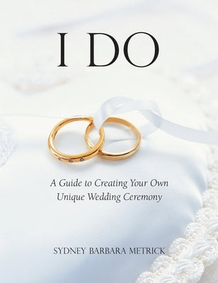 I Do: A Guide to Creating Your Own Unique Wedding Ceremony by Metrick, Sydney Barbara
