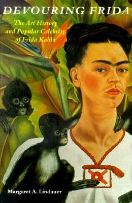 Devouring Frida: The Art History and Popular Celebrity of Frida Kahlo by Lindauer, Margaret A.