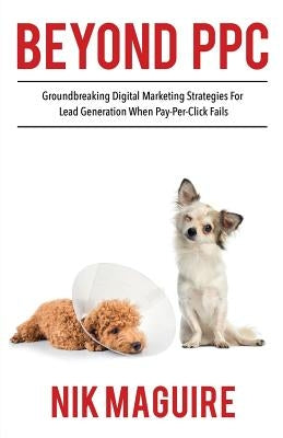 Beyond Ppc: Groundbreaking Strategies for Digital Marketing Lead Generation When Pay Per Click Won't Perform by Pettingale, Tim