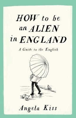 How to Be an Alien in England: A Guide to the English by Kiss, Angela