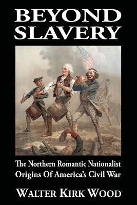 Beyond Slavery: The Northern Romantic Nationalist Origins of America's Civil War by Wilson, Clyde N.