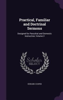 Practical, Familiar and Doctrinal Sermons: Designed for Parochial and Domestic Instruction, Volume 2 by Cooper, Edward