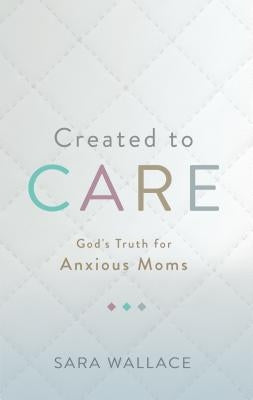 Created to Care: God's Truth for Anxious Moms by Wallace, Sara