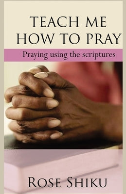 Teach Me How to Pray: Praying using the scriptures by Shiku, Rose