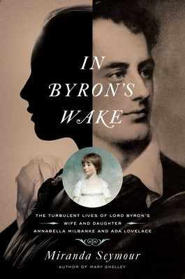 In Byron's Wake: The Turbulent Lives of Lord Byron's Wife and Daughter: Annabella Milbanke and ADA Lovelace by Seymour, Miranda