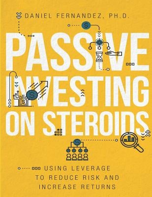 Passive Investing on Steroids: Using Leverage to Reduce Risk and Increase Returns by Fernandez, Daniel