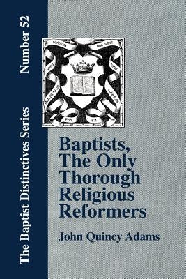 Baptists, the Only Thorough Religious Reformers by Adams, John Quincy, Former Ow