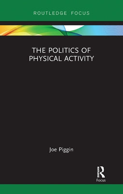 The Politics of Physical Activity by Piggin, Joe