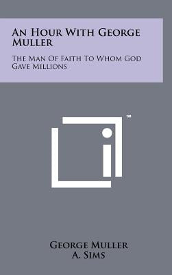 An Hour with George Muller: The Man of Faith to Whom God Gave Millions by Muller, George