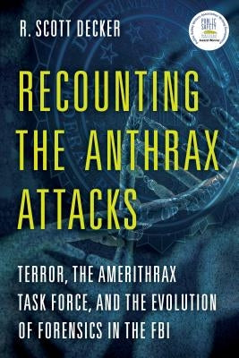 Recounting the Anthrax Attacks: Terror, the Amerithrax Task Force, and the Evolution of Forensics in the FBI by Decker, R. Scott
