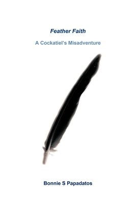 Feather Faith: A Cockatiel's Misadventure by Papadatos, Bonnie S.