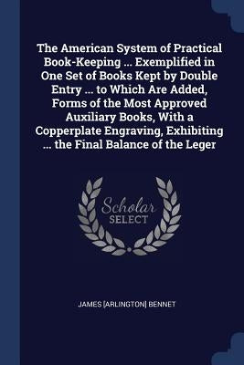 The American System of Practical Book-Keeping ... Exemplified in One Set of Books Kept by Double Entry ... to Which Are Added, Forms of the Most Appro by Bennet, James [Arlington]