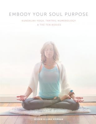 Embody Your Soul Purpose: Kundalini Yoga, Tantric Numerology, and The Ten Bodies by Kiernan, Roisin Allana