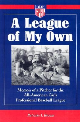 A League of My Own: Memoir of a Pitcher for the All-American Girls Professional Baseball League by Brown, Patricia I.