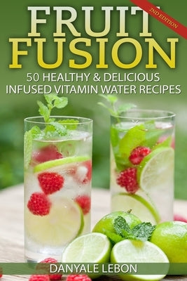 Fruit Fusion: 25 Healthy & Delicious Infused Vitamin Water Recipes by Lebon, Danyale