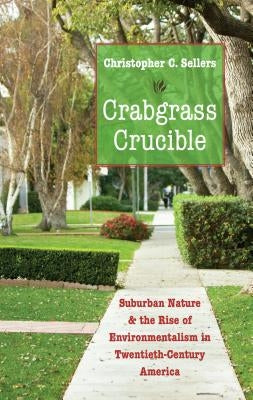 Crabgrass Crucible: Suburban Nature and the Rise of Environmentalism in Twentieth-Century America by Sellers, Christopher C.