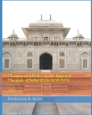 Monumental Relics of The Imperial Mughals of India (1526-1658 A.D): Vol- 1 by Nath, R.